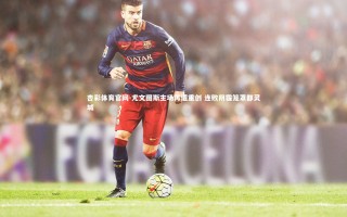 杏彩体育官网-尤文图斯主场再遭重创 连败阴霾笼罩都灵城