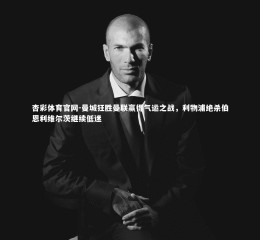 杏彩体育官网-曼城狂胜曼联赢得气运之战，利物浦绝杀伯恩利维尔茨继续低迷