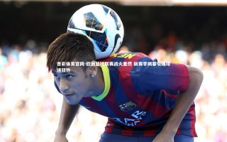 杏彩体育官网-欧洲篮球联赛战火重燃 新赛季揭幕引爆球迷狂热