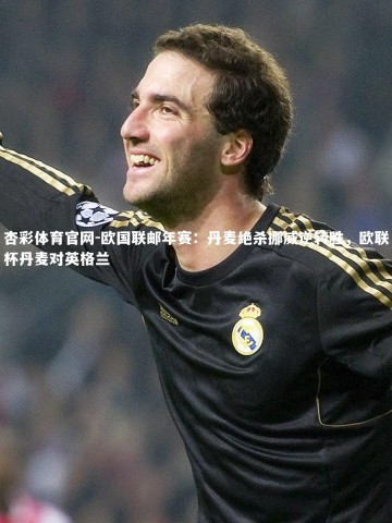 杏彩体育官网-欧国联邮年赛：丹麦绝杀挪威逆转胜，欧联杯丹麦对英格兰