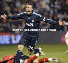 杏彩体育官网-马德里双雄欧战折戟 欧冠格局再起波澜