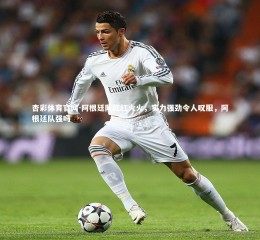 杏彩体育官网-阿根廷队红红火火，实力强劲令人叹服，阿根廷队强吗