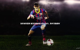 杏彩体育官网-皇家马德里将士齐心协力，联手沉稳胜利