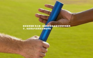 杏彩体育官网-导火索！英国警方紧急追查足球场外喧嚣男子，社区安全与足球文化再临考验