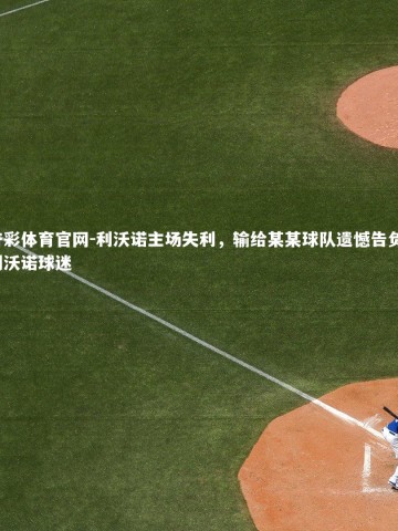 杏彩体育官网-利沃诺主场失利，输给某某球队遗憾告负，利沃诺球迷
