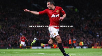 杏彩体育官网-爱尔兰队力克摩洛哥队 强势晋级下一轮