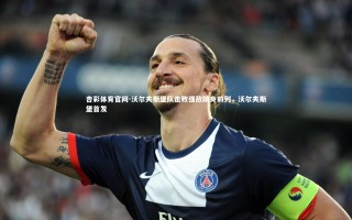 杏彩体育官网-沃尔夫斯堡队击败强敌跻身前列，沃尔夫斯堡首发