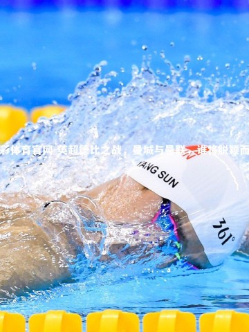 杏彩体育官网-英超德比之战，曼城与曼联，谁将脱颖而出？