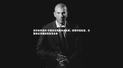 杏彩体育官网-巴黎圣日耳曼风头无两，欧冠夺冠在望，巴黎圣日耳曼欧冠首发名单