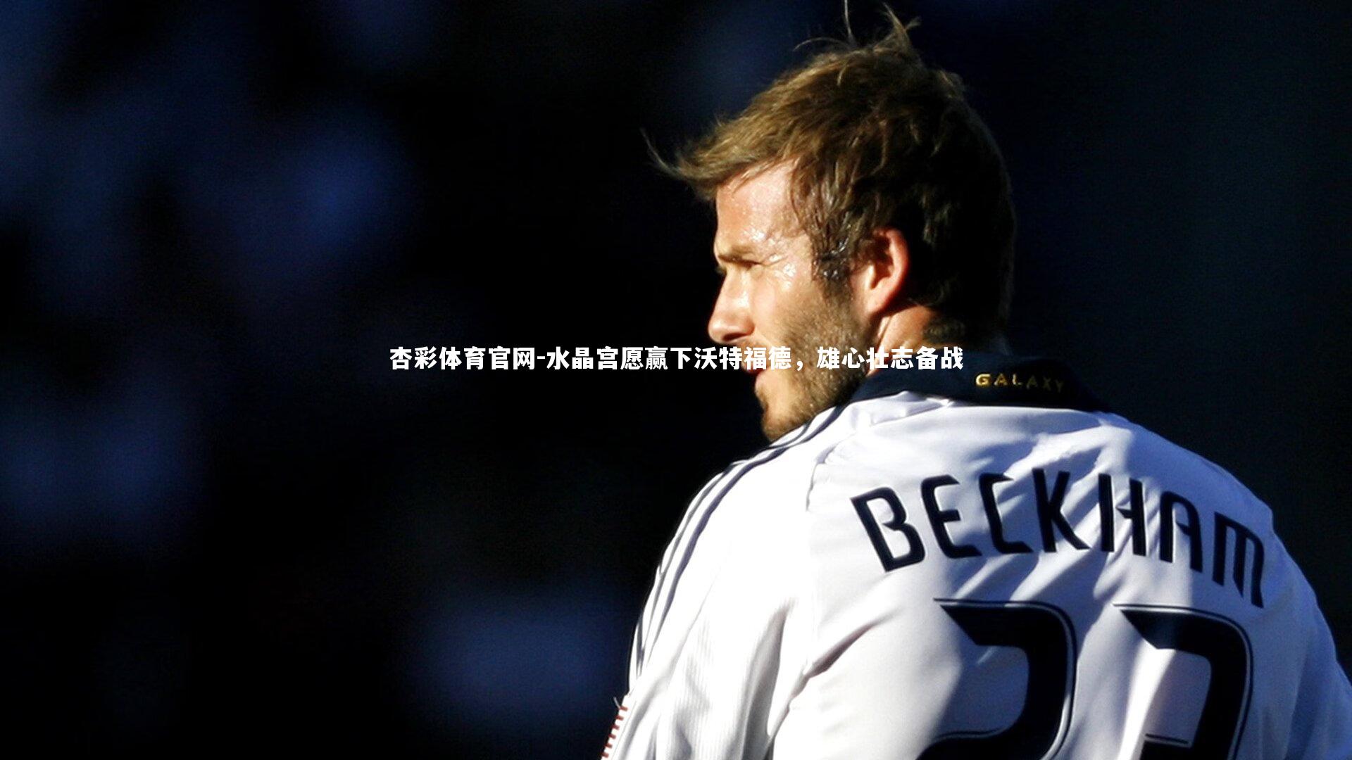 杏彩体育官网-水晶宫愿赢下沃特福德,雄心壮志备战-第2张图片-杏彩体育官网 杏彩体育官网-水晶宫愿赢下沃特福德,雄心壮志备战-第2张图片-杏彩体育官网