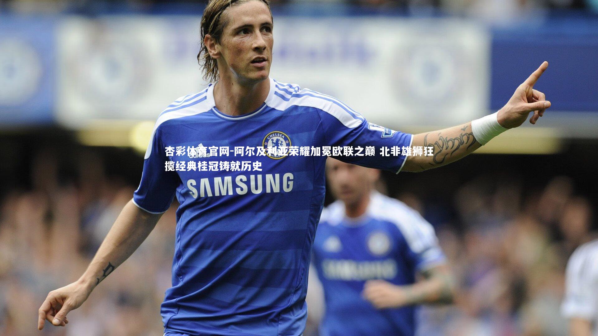 杏彩体育官网-阿尔及利亚荣耀加冕欧联之巅 北非雄狮狂揽经典桂冠铸就历史-第2张图片-杏彩体育官网