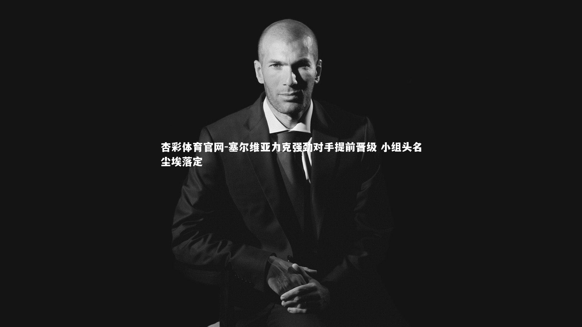 杏彩体育官网-塞尔维亚力克强劲对手提前晋级 小组头名尘埃落定-第1张图片-杏彩体育官网 杏彩体育官网-塞尔维亚力克强劲对手提前晋级 小组头名尘埃落定-第1张图片-杏彩体育官网