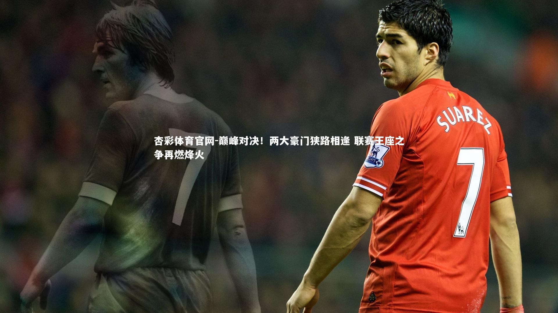 杏彩体育官网-巅峰对决！两大豪门狭路相逢 联赛王座之争再燃烽火-第2张图片-杏彩体育官网