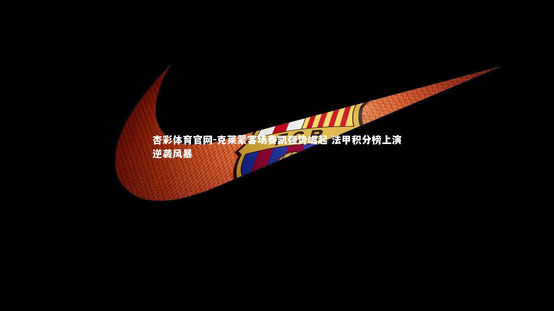 杏彩体育官网-克莱蒙客场奏凯强势崛起 法甲积分榜上演逆袭风暴-第1张图片-杏彩体育官网 杏彩体育官网-克莱蒙客场奏凯强势崛起 法甲积分榜上演逆袭风暴-第1张图片-杏彩体育官网