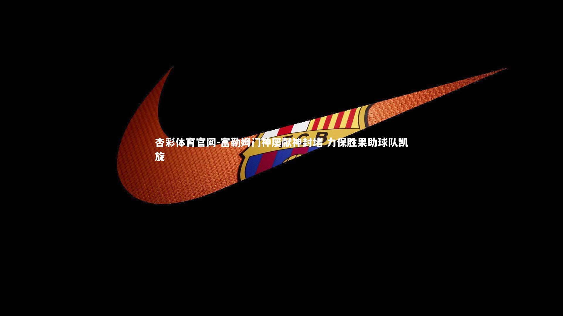 杏彩体育官网-富勒姆门神屡献神封堵 力保胜果助球队凯旋-第1张图片-杏彩体育官网