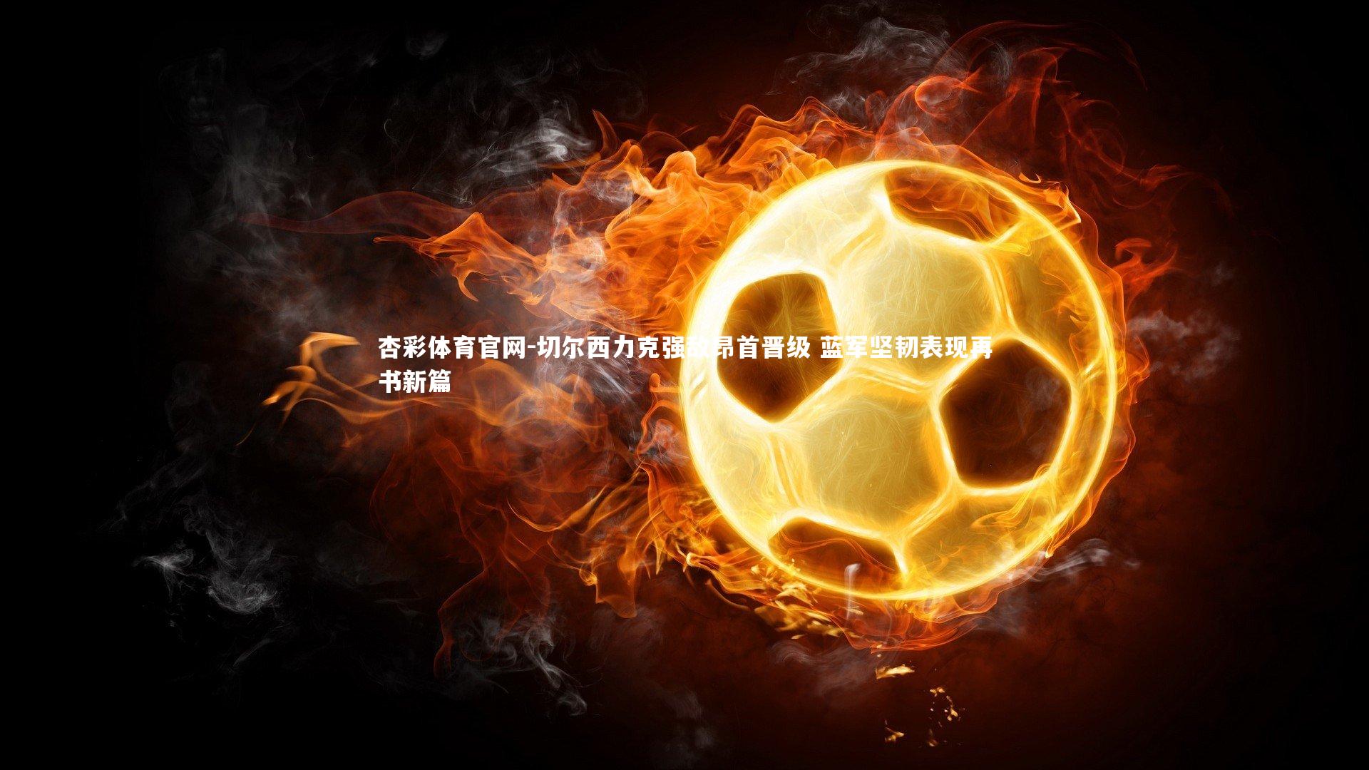 杏彩体育官网-切尔西力克强敌昂首晋级 蓝军坚韧表现再书新篇-第2张图片-杏彩体育官网