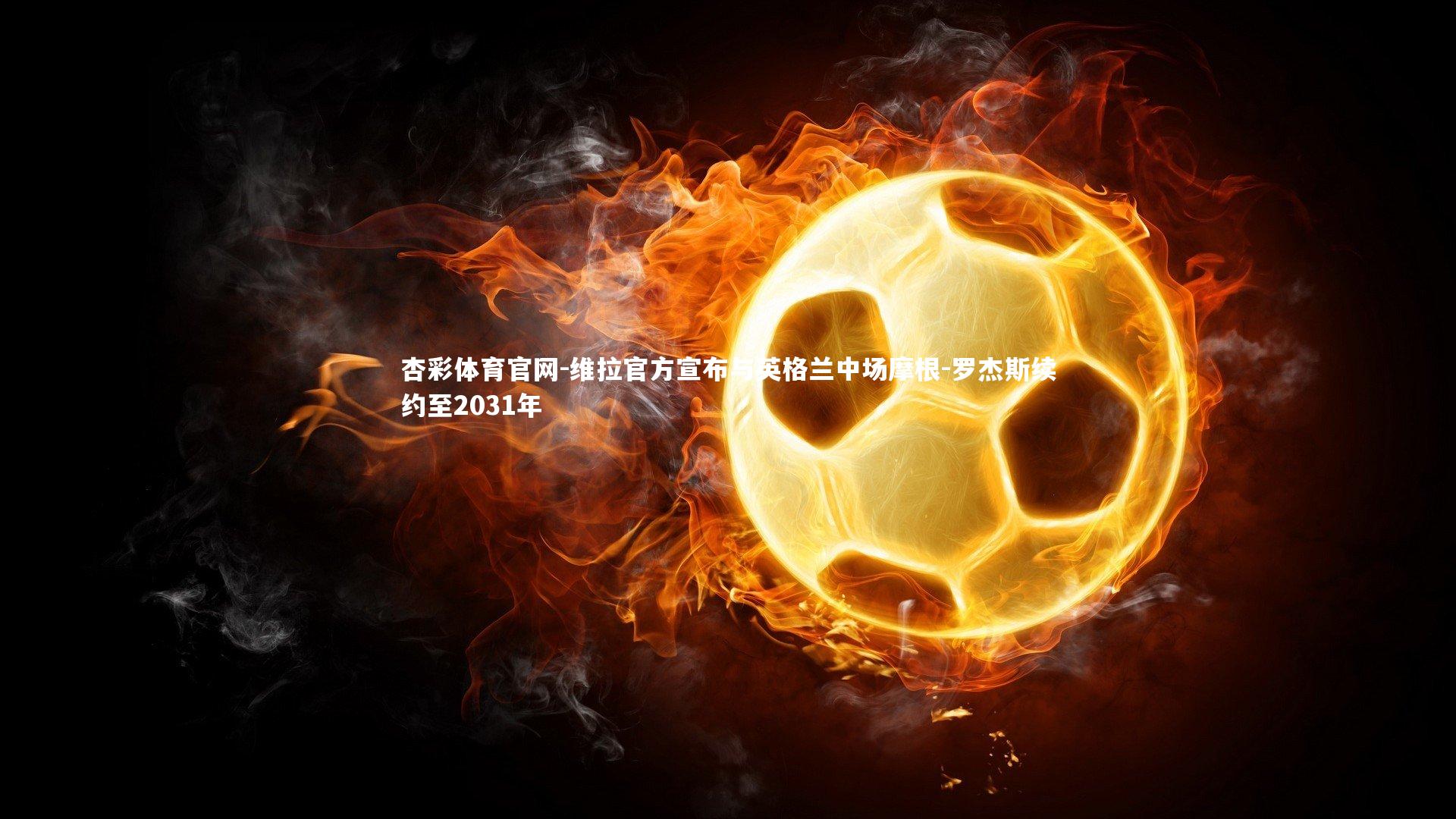 杏彩体育官网-维拉官方宣布与英格兰中场摩根-罗杰斯续约至2031年-第1张图片-杏彩体育官网