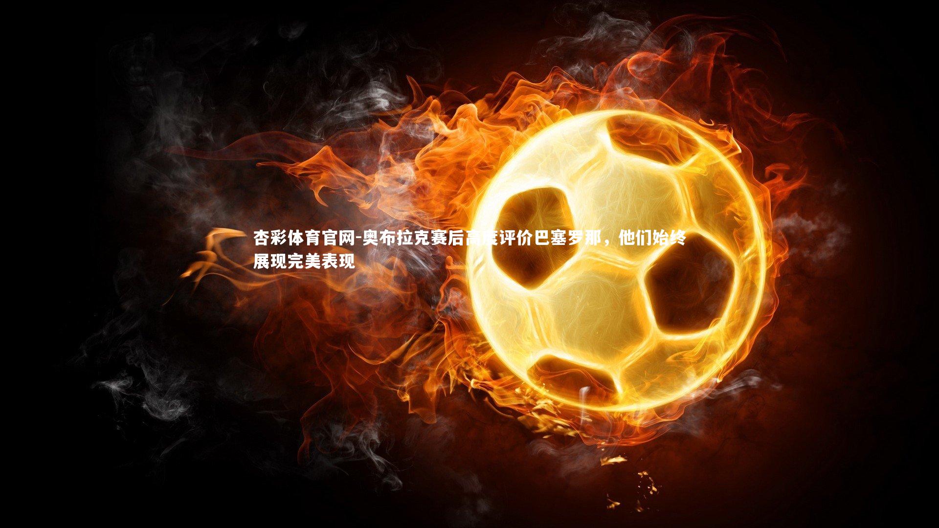 杏彩体育官网-奥布拉克赛后高度评价巴塞罗那，他们始终展现完美表现-第1张图片-杏彩体育官网